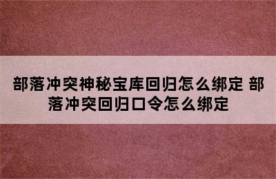 部落冲突神秘宝库回归怎么绑定 部落冲突回归口令怎么绑定